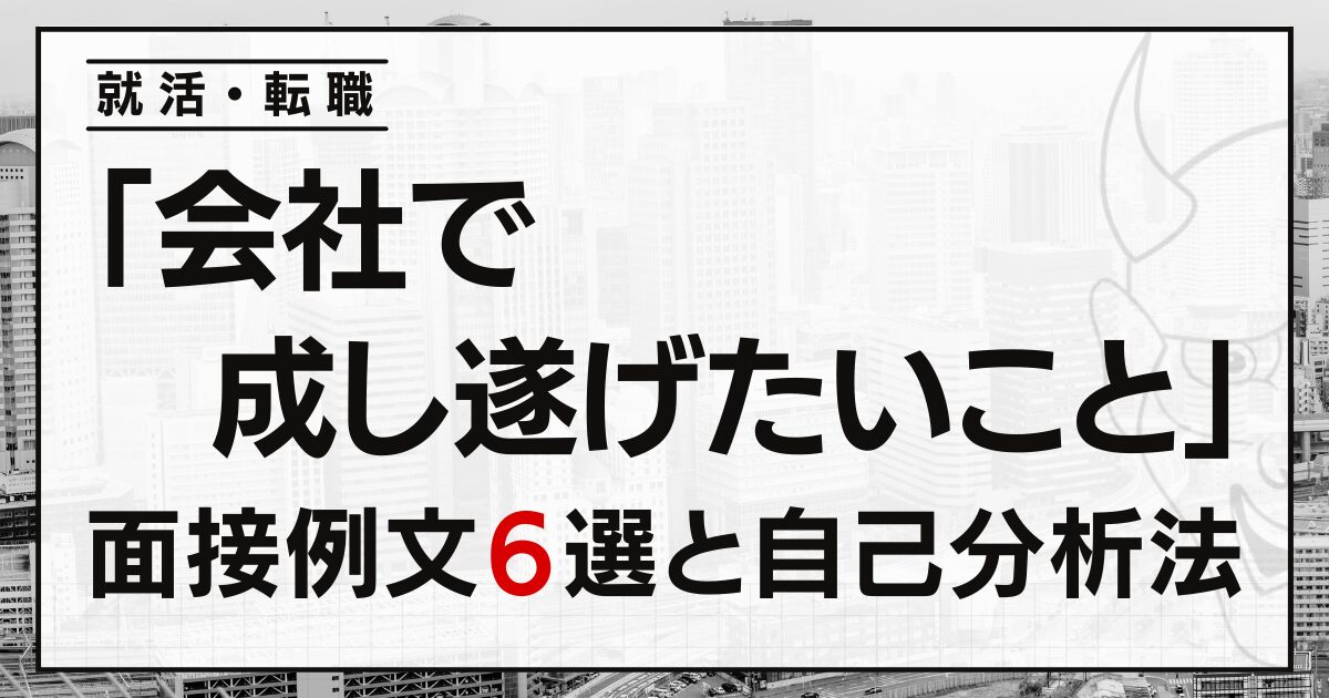 「会社で成し遂げたいこと」は？就活・転職の面接例文６選と自己分析